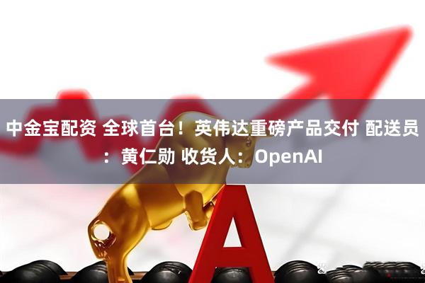 中金宝配资 全球首台！英伟达重磅产品交付 配送员：黄仁勋 收货人：OpenAI