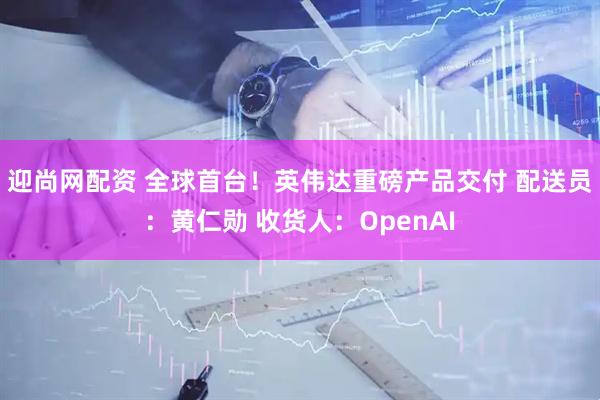 迎尚网配资 全球首台！英伟达重磅产品交付 配送员：黄仁勋 收货人：OpenAI