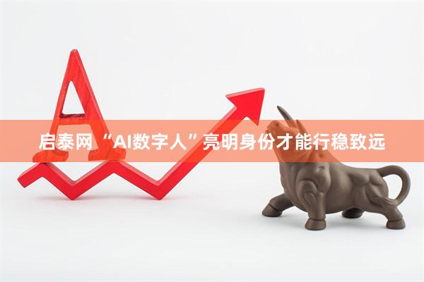 启泰网 “AI数字人”亮明身份才能行稳致远