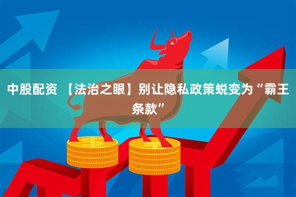 中股配资 【法治之眼】别让隐私政策蜕变为“霸王条款”