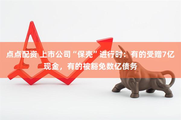 点点配资 上市公司“保壳”进行时：有的受赠7亿现金，有的被豁免数亿债务