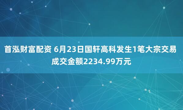 首泓财富配资 6月23日国轩高科发生1笔大宗交易 成交金额2234.99万元
