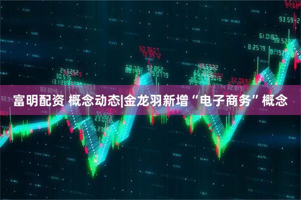 富明配资 概念动态|金龙羽新增“电子商务”概念