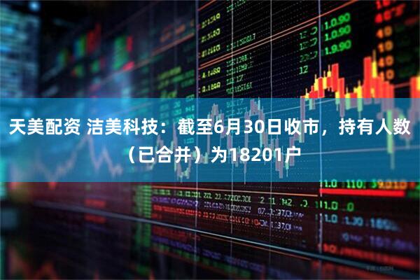 天美配资 洁美科技：截至6月30日收市，持有人数（已合并）为18201户