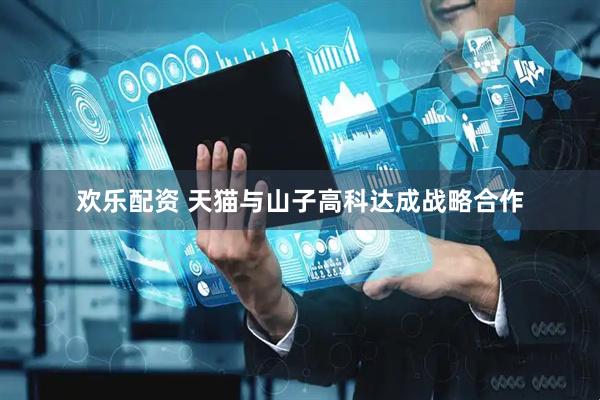 欢乐配资 天猫与山子高科达成战略合作
