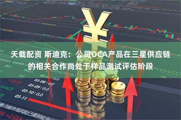 天载配资 斯迪克：公司OCA产品在三星供应链的相关合作尚处于样品测试评估阶段