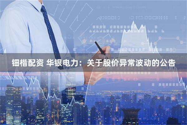 钿楷配资 华银电力：关于股价异常波动的公告