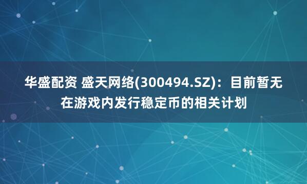 华盛配资 盛天网络(300494.SZ)：目前暂无在游戏内发行稳定币的相关计划