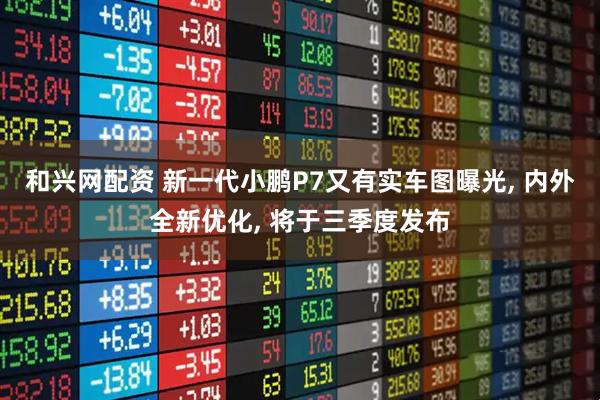 和兴网配资 新一代小鹏P7又有实车图曝光, 内外全新优化, 将于三季度发布