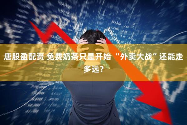唐股盈配资 免费奶茶只是开始 “外卖大战”还能走多远？