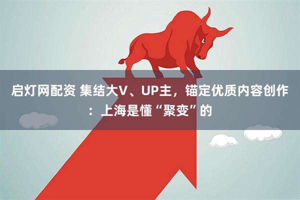 启灯网配资 集结大V、UP主，锚定优质内容创作：上海是懂“聚变”的