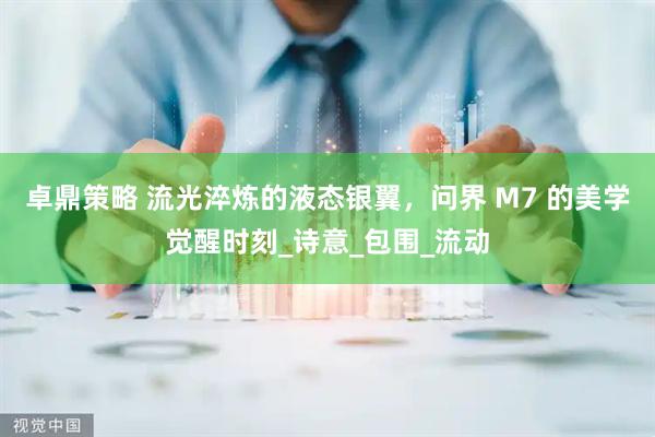 卓鼎策略 流光淬炼的液态银翼，问界 M7 的美学觉醒时刻_诗意_包围_流动