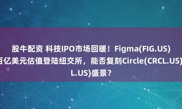 股牛配资 科技IPO市场回暖！Figma(FIG.US)拟以百亿美元估值登陆纽交所，能否复刻Circle(CRCL.US)盛景？