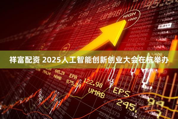 祥富配资 2025人工智能创新创业大会在杭举办