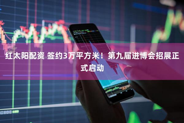 红太阳配资 签约3万平方米！第九届进博会招展正式启动