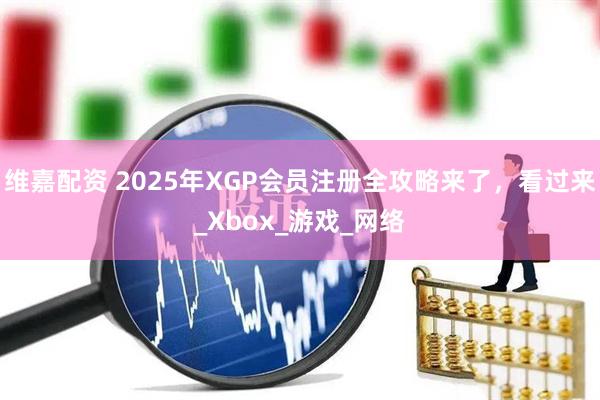 维嘉配资 2025年XGP会员注册全攻略来了，看过来_Xbox_游戏_网络