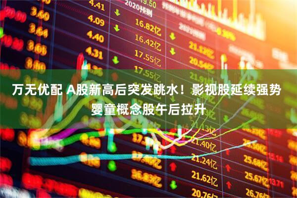 万无优配 A股新高后突发跳水！影视股延续强势 婴童概念股午后拉升