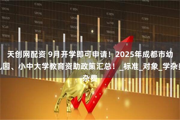 天创网配资 9月开学即可申请！2025年成都市幼儿园、小中大学教育资助政策汇总！_标准_对象_学杂费