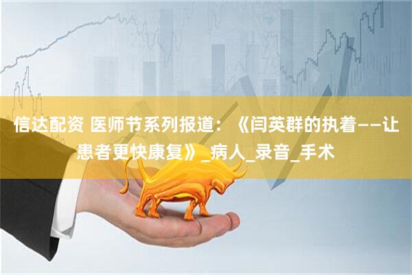 信达配资 医师节系列报道：《闫英群的执着——让患者更快康复》_病人_录音_手术