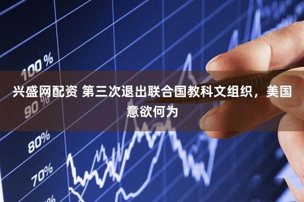 兴盛网配资 第三次退出联合国教科文组织，美国意欲何为