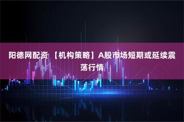 阳德网配资 【机构策略】A股市场短期或延续震荡行情