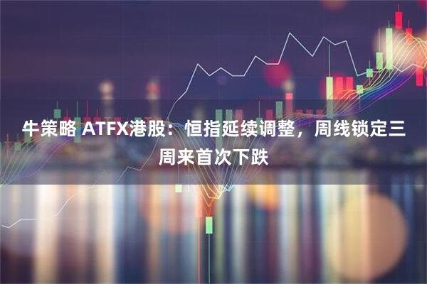 牛策略 ATFX港股：恒指延续调整，周线锁定三周来首次下跌