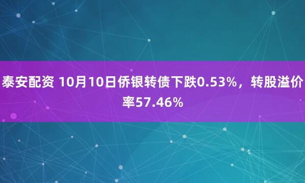 泰安配资 10月10日侨银转债下跌0.53%,转股溢价率57.46%