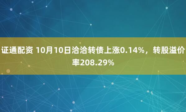 证通配资 10月10日洽洽转债上涨0.14%,转股溢价率208.29%