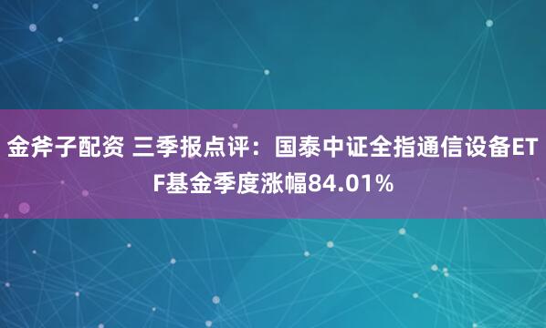 金斧子配资 三季报点评：国泰中证全指通信设备ETF基金季度涨幅84.01%