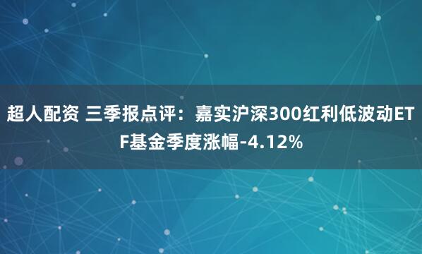 超人配资 三季报点评：嘉实沪深300红利低波动ETF基金季度涨幅-4.12%