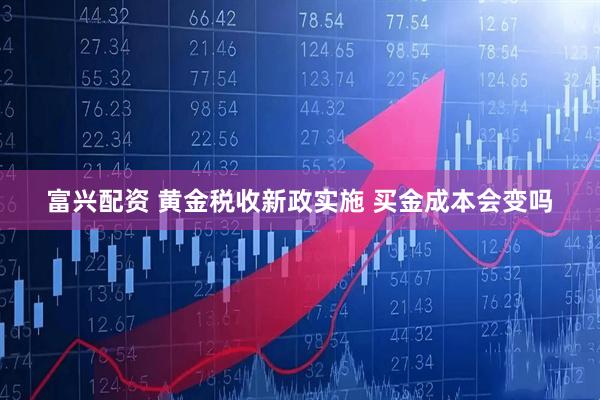 富兴配资 黄金税收新政实施 买金成本会变吗