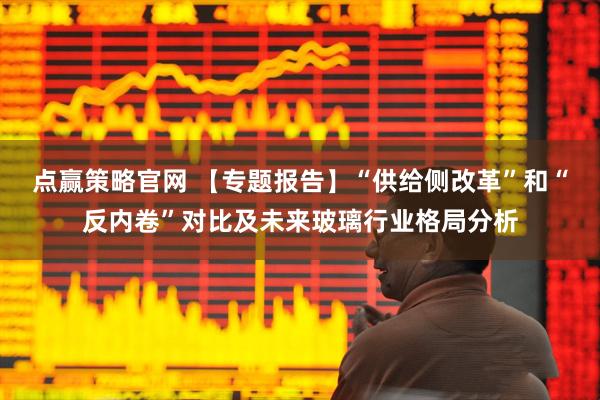 点赢策略官网 【专题报告】“供给侧改革”和“反内卷”对比及未来玻璃行业格局分析