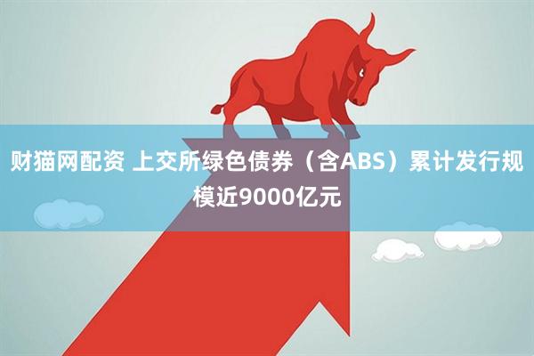 财猫网配资 上交所绿色债券（含ABS）累计发行规模近9000亿元