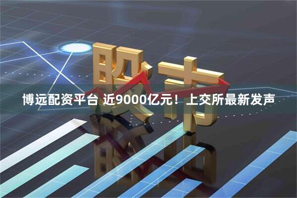博远配资平台 近9000亿元！上交所最新发声