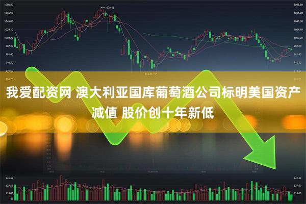我爱配资网 澳大利亚国库葡萄酒公司标明美国资产减值 股价创十年新低