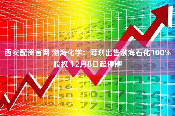 西安配资官网 渤海化学：筹划出售渤海石化100%股权 12月8日起停牌