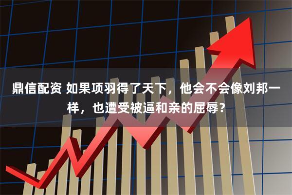 鼎信配资 如果项羽得了天下，他会不会像刘邦一样，也遭受被逼和亲的屈辱？