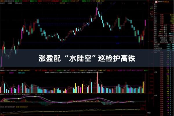 涨盈配 “水陆空”巡检护高铁