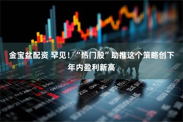 金宝盆配资 罕见！“热门股”助推这个策略创下年内盈利新高